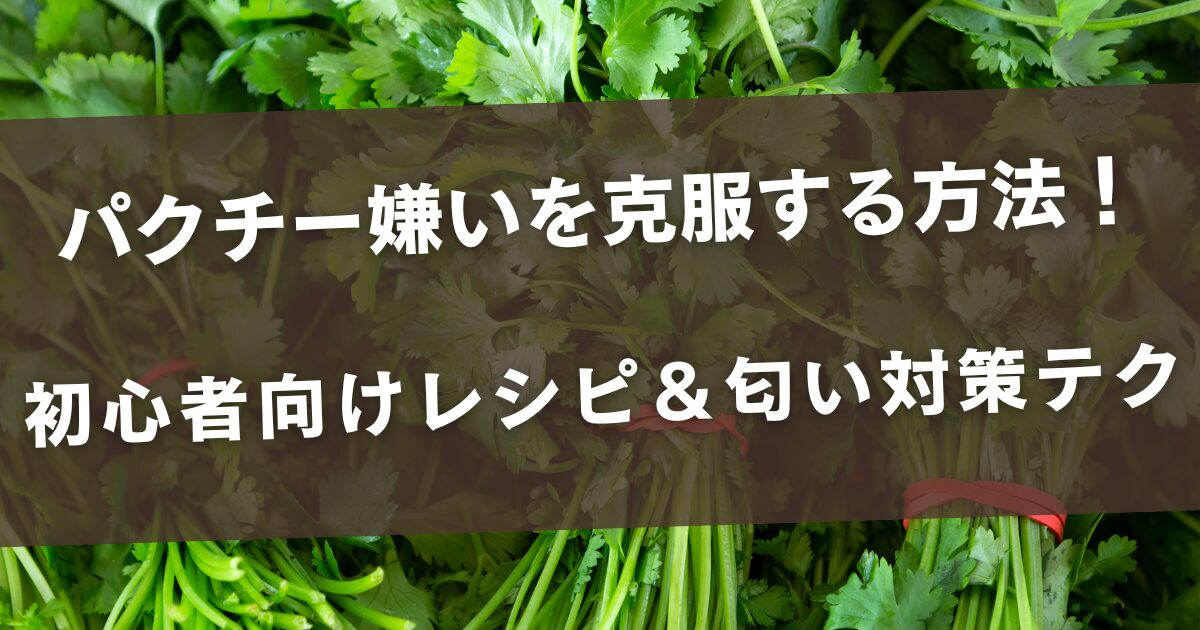 パクチー嫌いを克服する方法！初心者向けレシピ＆匂い対策テク